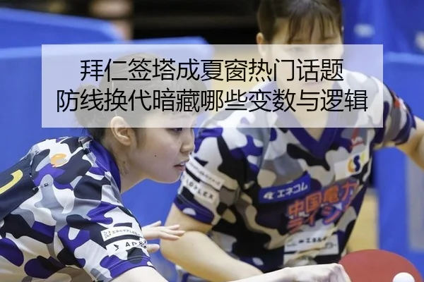 拜仁签塔成夏窗热门话题 防线换代暗藏哪些变数与逻辑