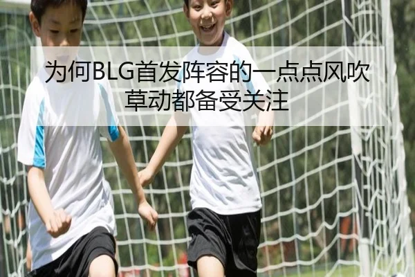 为何BLG首发阵容的一点点风吹草动都备受关注