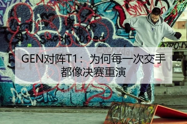 GEN对阵T1：为何每一次交手都像决赛重演